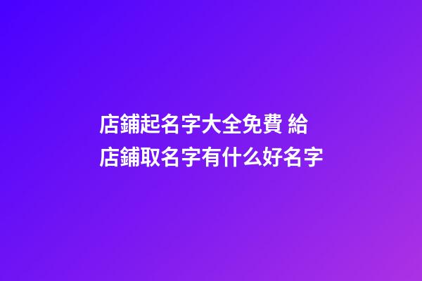店鋪起名字大全免費 給店鋪取名字有什么好名字-第1張-店鋪起名-玄機派